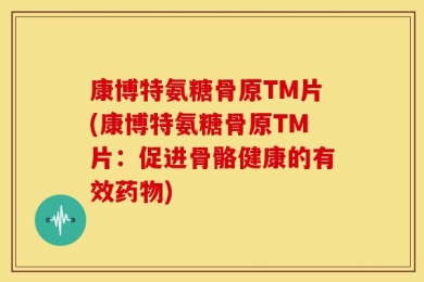 康博特氨糖骨原TM片(康博特氨糖骨原TM片：促进骨骼健康的有效药物)