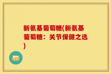 新氨基葡萄糖(新氨基葡萄糖：关节保健之选)