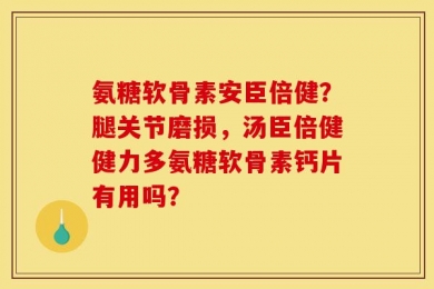 氨糖软骨素安臣倍健？腿关节磨损，汤臣倍健健力多氨糖软骨素钙片有用吗？