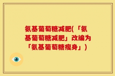 氨基葡萄糖减肥(「氨基葡萄糖减肥」改编为「氨基葡萄糖瘦身」)