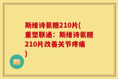斯维诗氨糖210片(重塑联通：斯维诗氨糖210片改善关节疼痛)