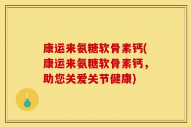 康运来氨糖软骨素钙(康运来氨糖软骨素钙，助您关爱关节健康)