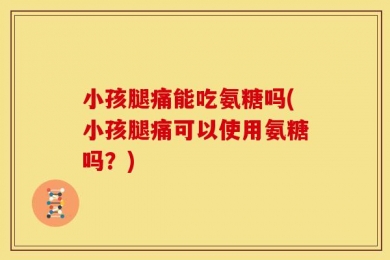 小孩腿痛能吃氨糖吗(小孩腿痛可以使用氨糖吗？)