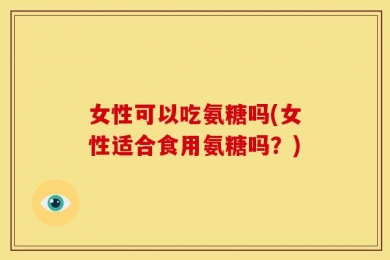 女性可以吃氨糖吗(女性适合食用氨糖吗？)