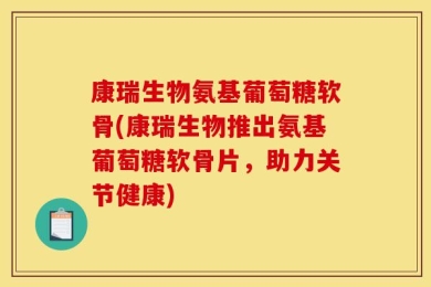 康瑞生物氨基葡萄糖软骨(康瑞生物推出氨基葡萄糖软骨片，助力关节健康)