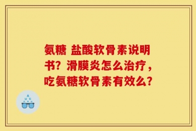 氨糖 盐酸软骨素说明书？滑膜炎怎么治疗，吃氨糖软骨素有效么？