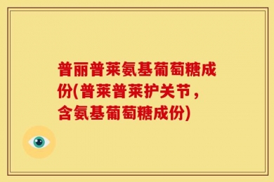 普丽普莱氨基葡萄糖成份(普莱普莱护关节，含氨基葡萄糖成份)