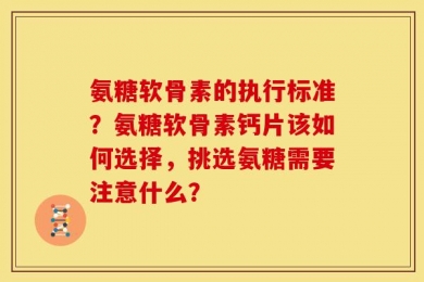 氨糖软骨素的执行标准？氨糖软骨素钙片该如何选择，挑选氨糖需要注意什么？
