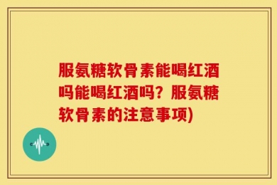 服氨糖软骨素能喝红酒吗能喝红酒吗？服氨糖软骨素的注意事项)