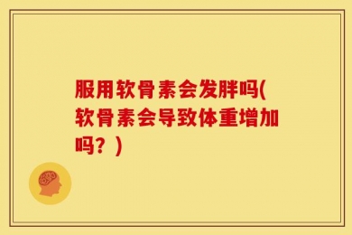服用软骨素会发胖吗(软骨素会导致体重增加吗？)