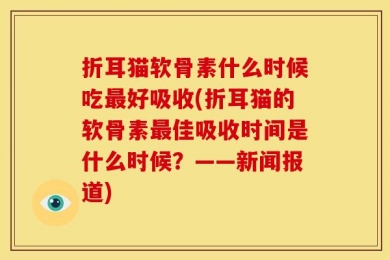 折耳猫软骨素什么时候吃最好吸收(折耳猫的软骨素最佳吸收时间是什么时候？——新闻报道)