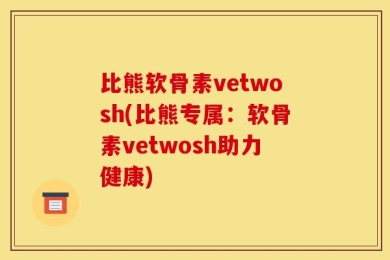 比熊软骨素vetwosh(比熊专属：软骨素vetwosh助力健康)