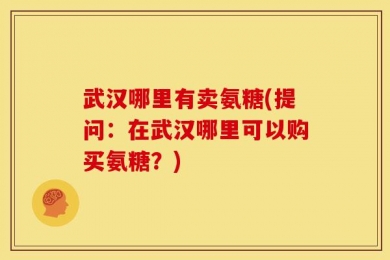 武汉哪里有卖氨糖(提问：在武汉哪里可以购买氨糖？)
