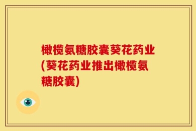 橄榄氨糖胶囊葵花药业(葵花药业推出橄榄氨糖胶囊)