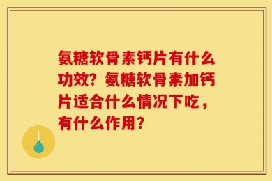 氨糖软骨素钙片有什么功效？氨糖软骨素加钙片适合什么情况下吃，有什么作用？