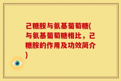 己糖胺与氨基葡萄糖(与氨基葡萄糖相比，己糖胺的作用及功效简介)