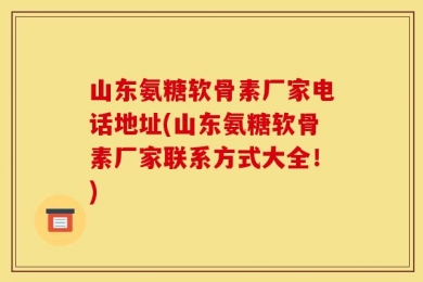 山东氨糖软骨素厂家电话地址(山东氨糖软骨素厂家联系方式大全！)