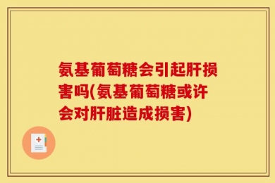 氨基葡萄糖会引起肝损害吗(氨基葡萄糖或许会对肝脏造成损害)