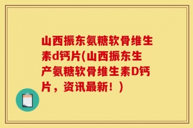 山西振东氨糖软骨维生素d钙片(山西振东生产氨糖软骨维生素D钙片，资讯最新！)