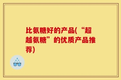 比氨糖好的产品(“超越氨糖”的优质产品推荐)