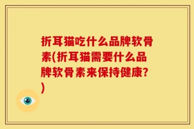 折耳猫吃什么品牌软骨素(折耳猫需要什么品牌软骨素来保持健康？)
