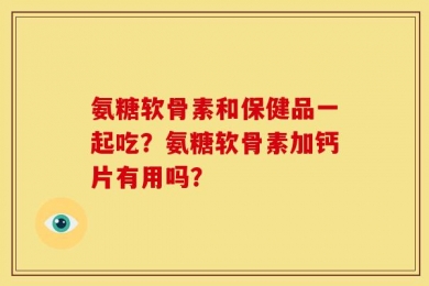 氨糖软骨素和保健品一起吃？氨糖软骨素加钙片有用吗？