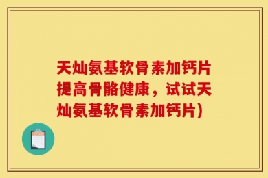 天灿氨基软骨素加钙片提高骨骼健康，试试天灿氨基软骨素加钙片)