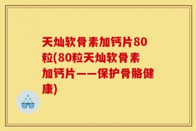 天灿软骨素加钙片80粒(80粒天灿软骨素加钙片——保护骨骼健康)