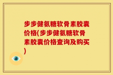 步步健氨糖软骨素胶囊价格(步步健氨糖软骨素胶囊价格查询及购买)