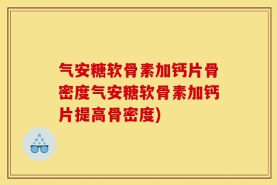 气安糖软骨素加钙片骨密度气安糖软骨素加钙片提高骨密度)