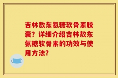 吉林敖东氨糖软骨素胶囊？详细介绍吉林敖东氨糖软骨素的功效与使用方法？