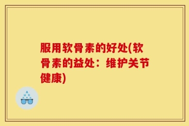 服用软骨素的好处(软骨素的益处：维护关节健康)