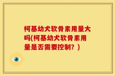柯基幼犬软骨素用量大吗(柯基幼犬软骨素用量是否需要控制？)