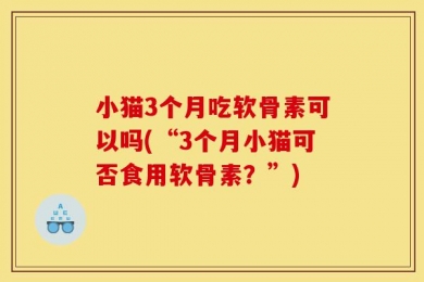 小猫3个月吃软骨素可以吗(“3个月小猫可否食用软骨素？”)