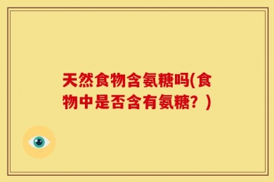 天然食物含氨糖吗(食物中是否含有氨糖？)