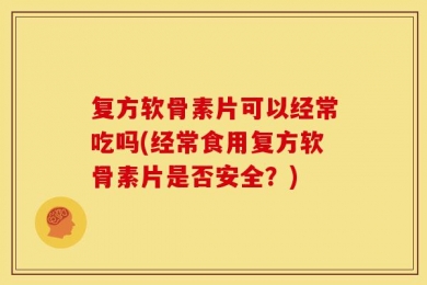 复方软骨素片可以经常吃吗(经常食用复方软骨素片是否安全？)