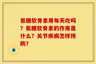 氨糖软骨素用每天吃吗？氨糖软骨素的作用是什么？关节疾病怎样预防？