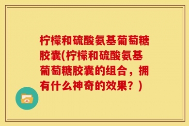 柠檬和硫酸氨基葡萄糖胶囊(柠檬和硫酸氨基葡萄糖胶囊的组合，拥有什么神奇的效果？)