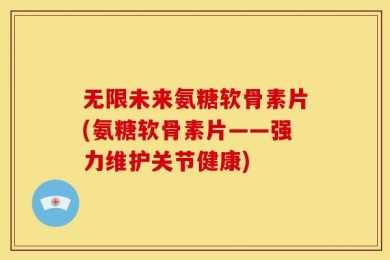 无限未来氨糖软骨素片(氨糖软骨素片——强力维护关节健康)