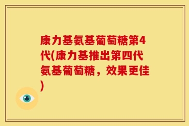康力基氨基葡萄糖第4代(康力基推出第四代氨基葡萄糖，效果更佳)