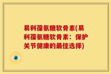 易利葆氨糖软骨素(易利葆氨糖软骨素：保护关节健康的最佳选择)