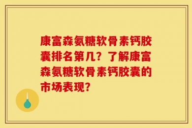 康富森氨糖软骨素钙胶囊排名第几？了解康富森氨糖软骨素钙胶囊的市场表现？