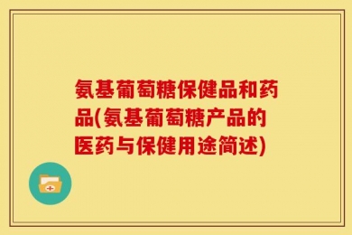 氨基葡萄糖保健品和药品(氨基葡萄糖产品的医药与保健用途简述)