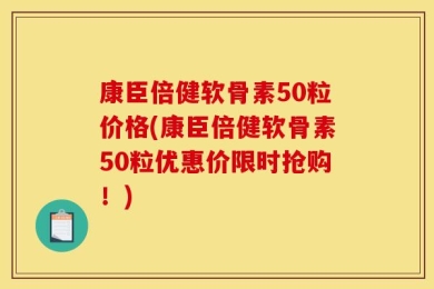 康臣倍健软骨素50粒价格(康臣倍健软骨素50粒优惠价限时抢购！)