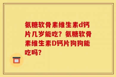 氨糖软骨素维生素d钙片几岁能吃？氨糖软骨素维生素D钙片狗狗能吃吗？