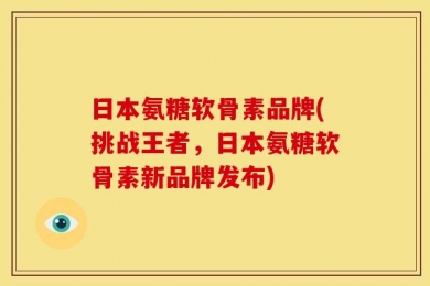 日本氨糖软骨素品牌(挑战王者，日本氨糖软骨素新品牌发布)