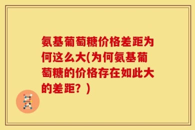 氨基葡萄糖价格差距为何这么大(为何氨基葡萄糖的价格存在如此大的差距？)
