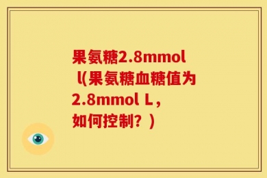 果氨糖2.8mmol l(果氨糖血糖值为2.8mmol L，如何控制？)