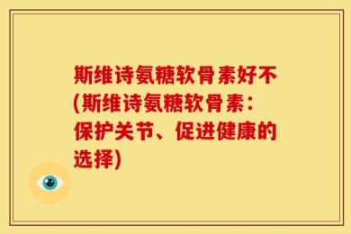 斯维诗氨糖软骨素好不(斯维诗氨糖软骨素：保护关节、促进健康的选择)