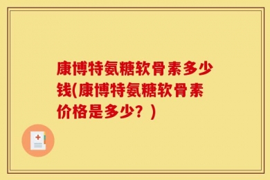 康博特氨糖软骨素多少钱(康博特氨糖软骨素价格是多少？)